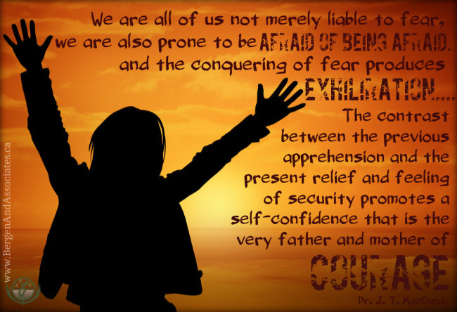 We are all of us not merely liable to fear, we are also prone to be afraid of being afraid, and the conquering of fear produces exhilaration…The contract between the previous apprehension and the present relief and feeling of security promotes a self-confidence that is the very father and mother of courage